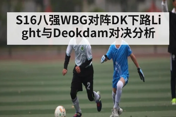S16八强WBG对阵DK下路Light与Deokdam对决分析 - kaiyun