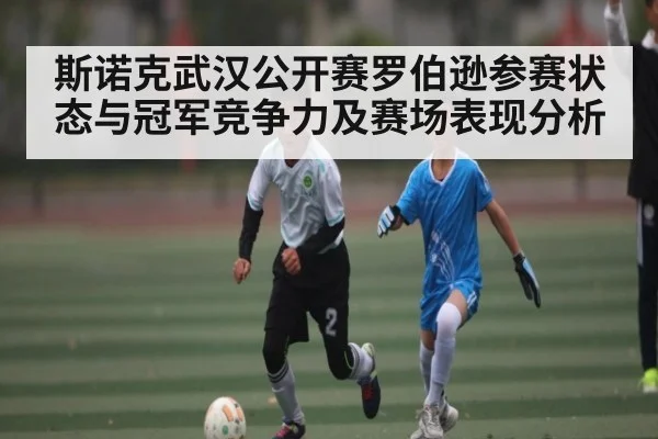 斯诺克武汉公开赛罗伯逊参赛状态与冠军竞争力及赛场表现分析 - kaiyun