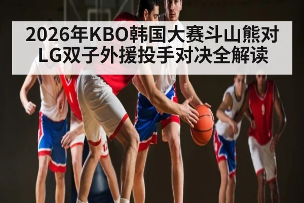 2026年KBO韩国大赛斗山熊对LG双子外援投手对决全解读