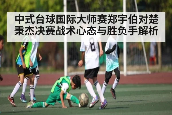 中式台球国际大师赛郑宇伯对楚秉杰决赛战术心态与胜负手解析