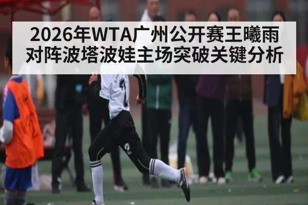 2026年WTA广州公开赛王曦雨对阵波塔波娃主场突破关键分析 - kaiyun